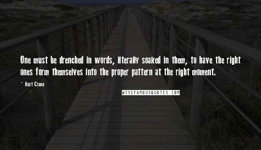 Hart Crane Quotes: One must be drenched in words, literally soaked in them, to have the right ones form themselves into the proper pattern at the right moment.