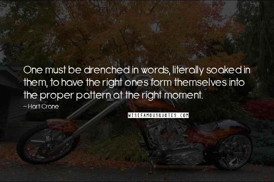 Hart Crane Quotes: One must be drenched in words, literally soaked in them, to have the right ones form themselves into the proper pattern at the right moment.