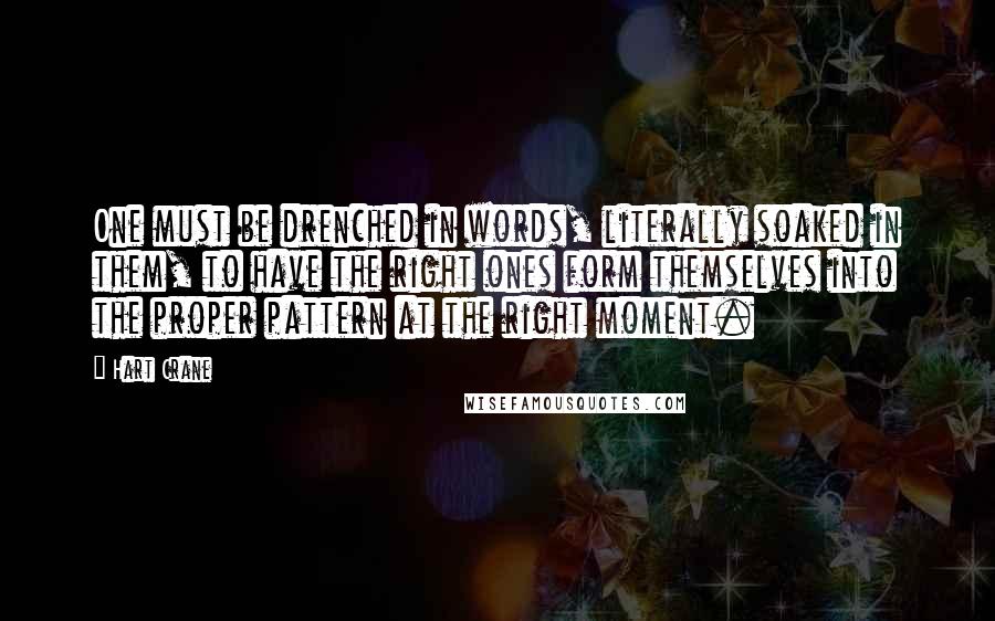 Hart Crane Quotes: One must be drenched in words, literally soaked in them, to have the right ones form themselves into the proper pattern at the right moment.