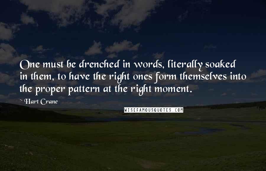 Hart Crane Quotes: One must be drenched in words, literally soaked in them, to have the right ones form themselves into the proper pattern at the right moment.