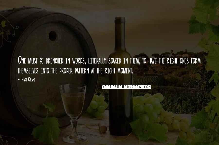 Hart Crane Quotes: One must be drenched in words, literally soaked in them, to have the right ones form themselves into the proper pattern at the right moment.