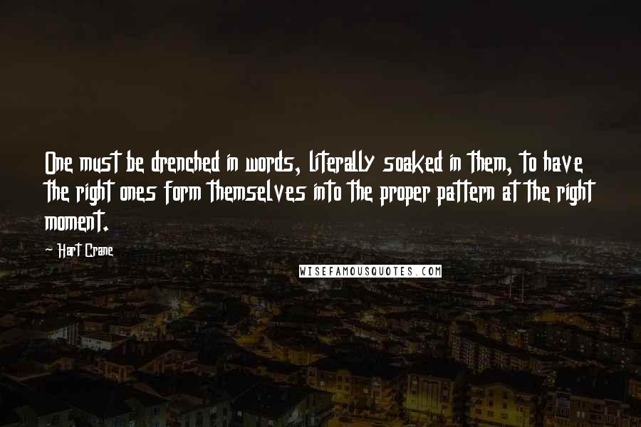 Hart Crane Quotes: One must be drenched in words, literally soaked in them, to have the right ones form themselves into the proper pattern at the right moment.