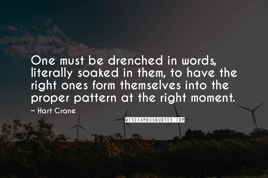 Hart Crane Quotes: One must be drenched in words, literally soaked in them, to have the right ones form themselves into the proper pattern at the right moment.
