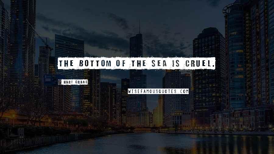 Hart Crane Quotes: The bottom of the sea is cruel.