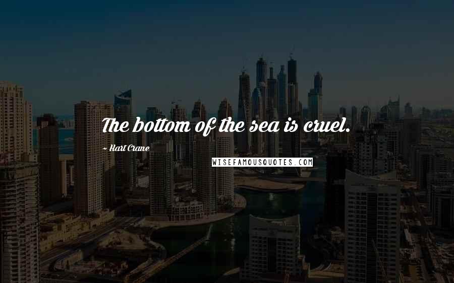 Hart Crane Quotes: The bottom of the sea is cruel.