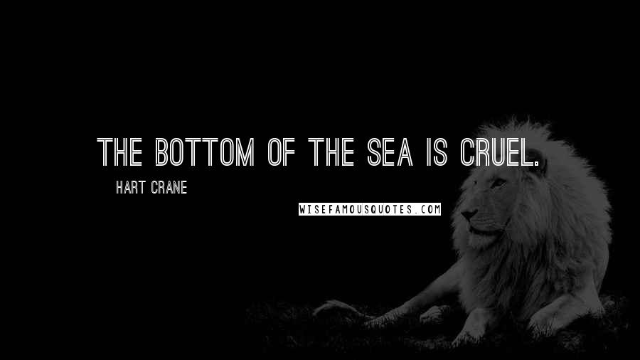 Hart Crane Quotes: The bottom of the sea is cruel.