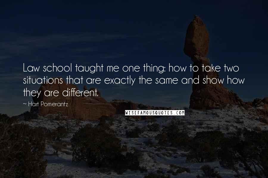 Hart Pomerantz Quotes: Law school taught me one thing: how to take two situations that are exactly the same and show how they are different.