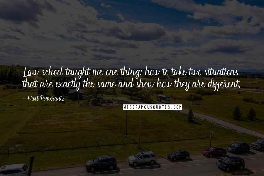 Hart Pomerantz Quotes: Law school taught me one thing: how to take two situations that are exactly the same and show how they are different.