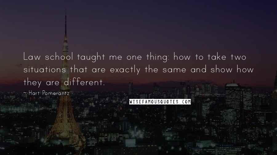 Hart Pomerantz Quotes: Law school taught me one thing: how to take two situations that are exactly the same and show how they are different.