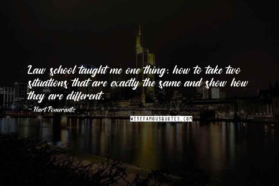 Hart Pomerantz Quotes: Law school taught me one thing: how to take two situations that are exactly the same and show how they are different.
