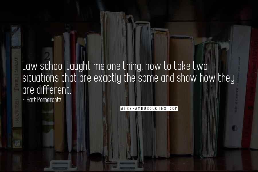 Hart Pomerantz Quotes: Law school taught me one thing: how to take two situations that are exactly the same and show how they are different.