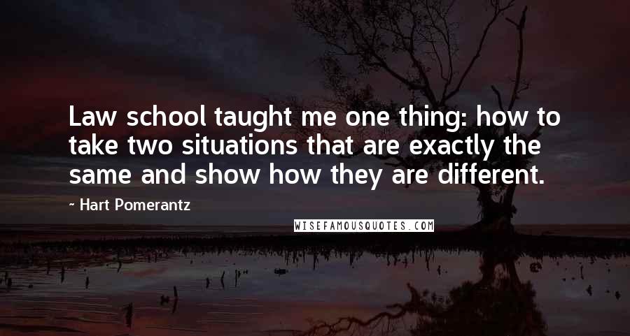 Hart Pomerantz Quotes: Law school taught me one thing: how to take two situations that are exactly the same and show how they are different.