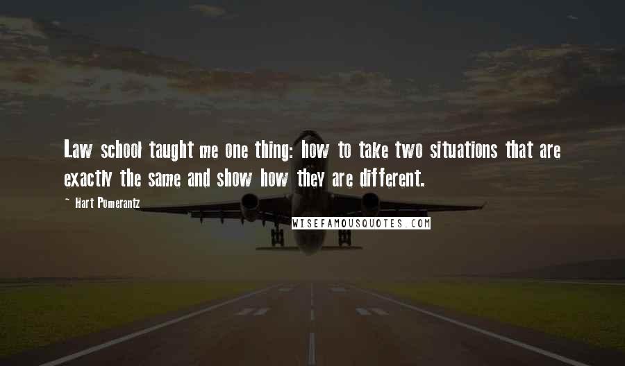 Hart Pomerantz Quotes: Law school taught me one thing: how to take two situations that are exactly the same and show how they are different.