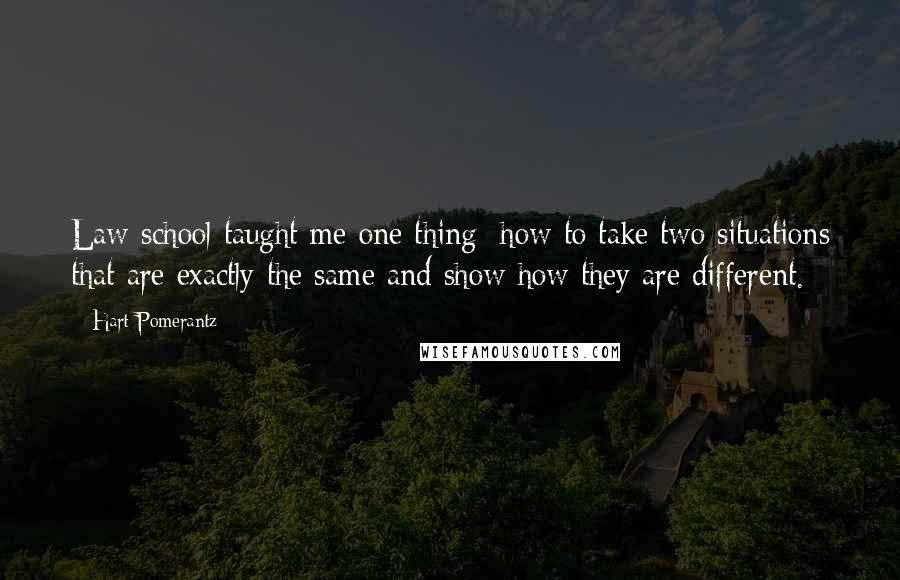 Hart Pomerantz Quotes: Law school taught me one thing: how to take two situations that are exactly the same and show how they are different.