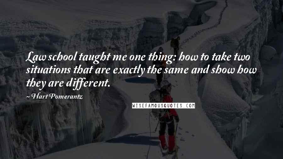 Hart Pomerantz Quotes: Law school taught me one thing: how to take two situations that are exactly the same and show how they are different.
