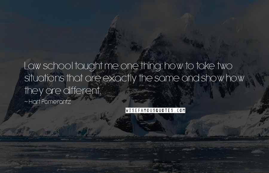 Hart Pomerantz Quotes: Law school taught me one thing: how to take two situations that are exactly the same and show how they are different.