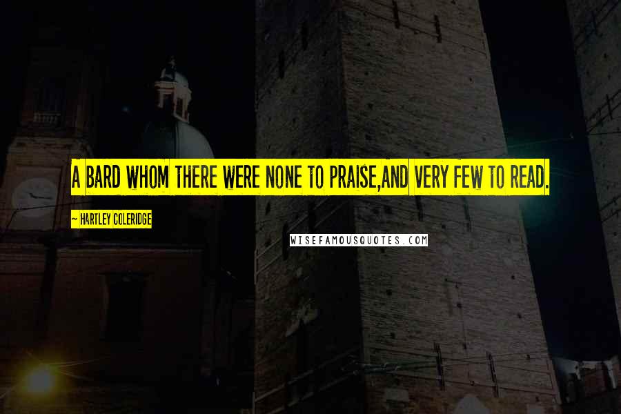 Hartley Coleridge Quotes: A bard whom there were none to praise,And very few to read.