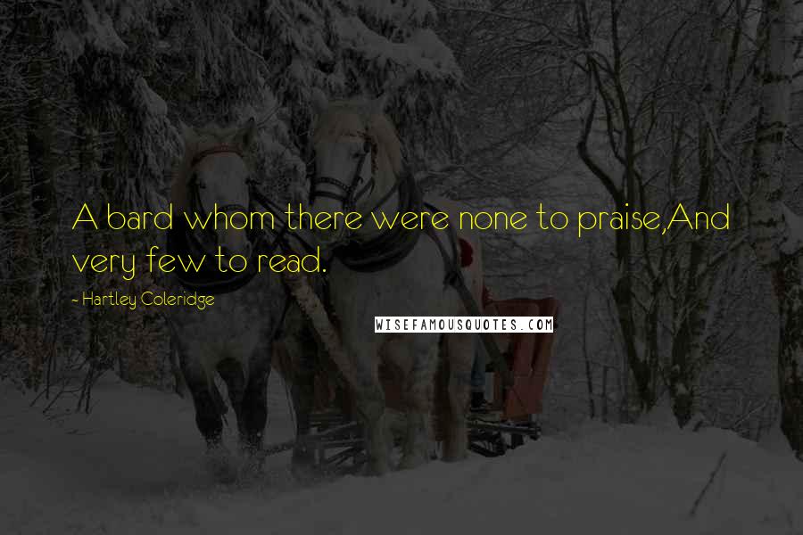 Hartley Coleridge Quotes: A bard whom there were none to praise,And very few to read.