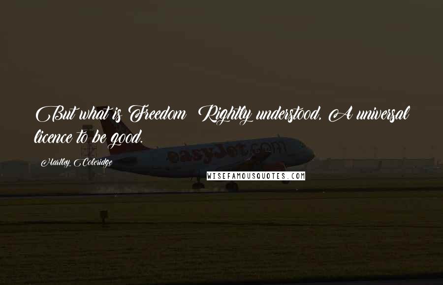 Hartley Coleridge Quotes: But what is Freedom? Rightly understood, A universal licence to be good.