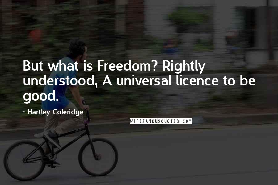 Hartley Coleridge Quotes: But what is Freedom? Rightly understood, A universal licence to be good.