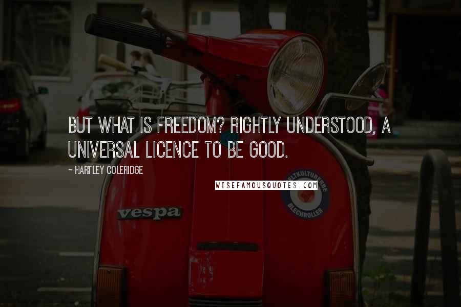 Hartley Coleridge Quotes: But what is Freedom? Rightly understood, A universal licence to be good.