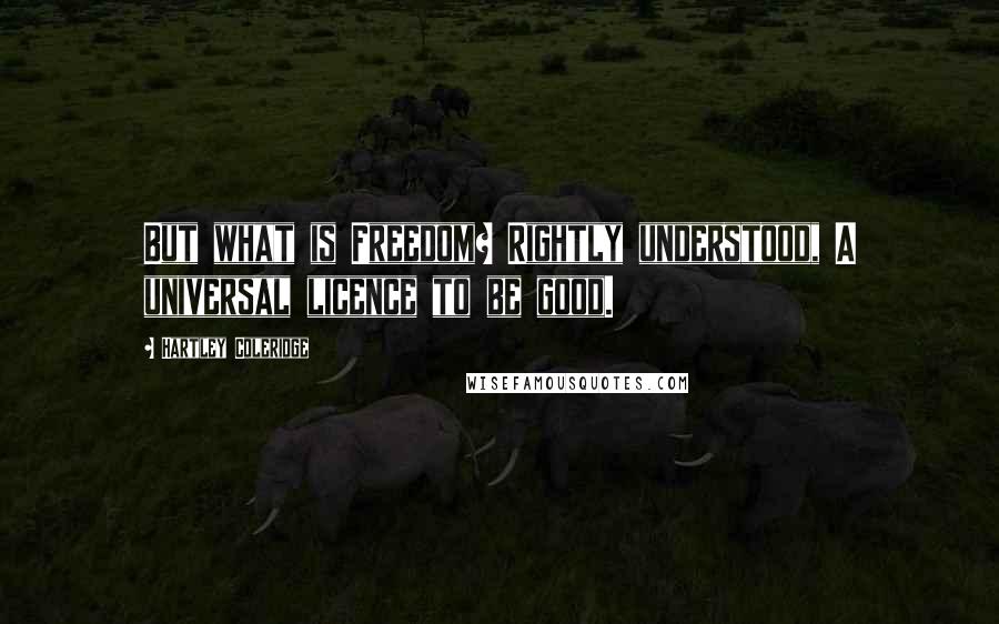 Hartley Coleridge Quotes: But what is Freedom? Rightly understood, A universal licence to be good.