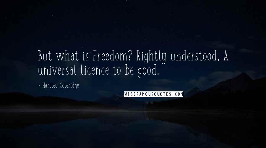 Hartley Coleridge Quotes: But what is Freedom? Rightly understood, A universal licence to be good.