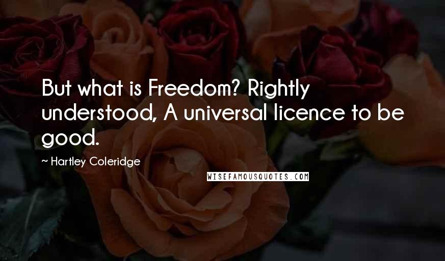 Hartley Coleridge Quotes: But what is Freedom? Rightly understood, A universal licence to be good.