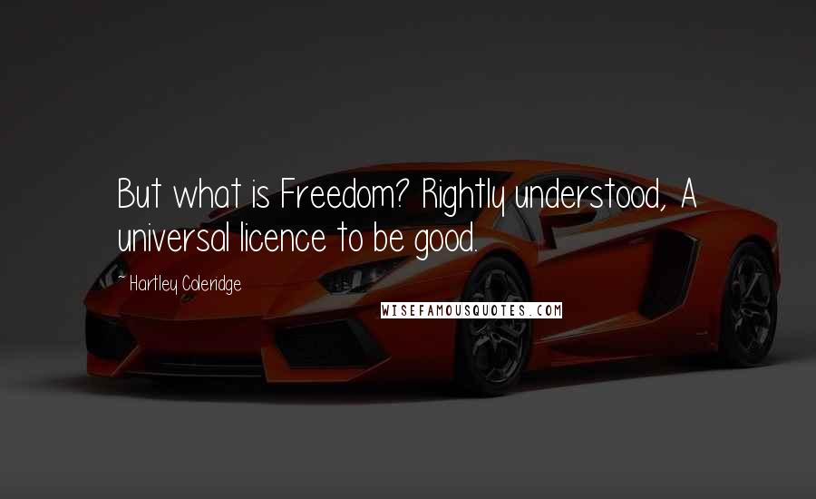 Hartley Coleridge Quotes: But what is Freedom? Rightly understood, A universal licence to be good.