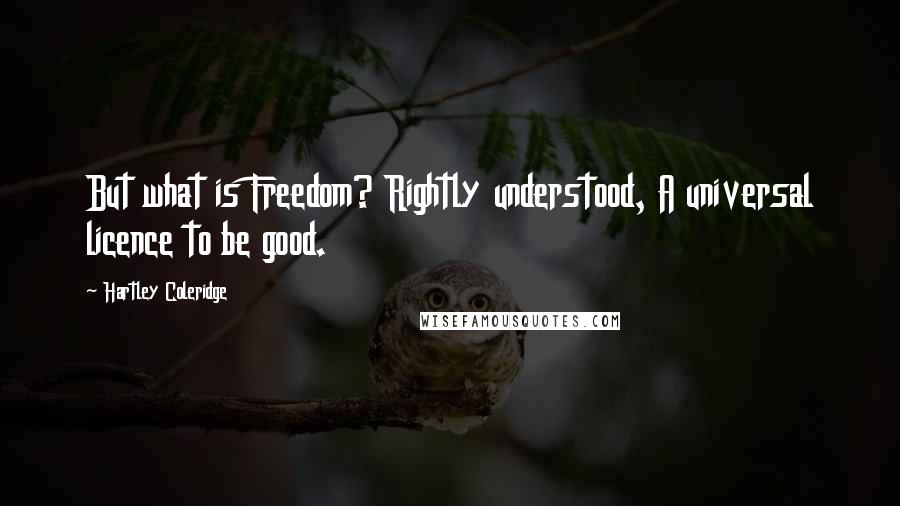 Hartley Coleridge Quotes: But what is Freedom? Rightly understood, A universal licence to be good.