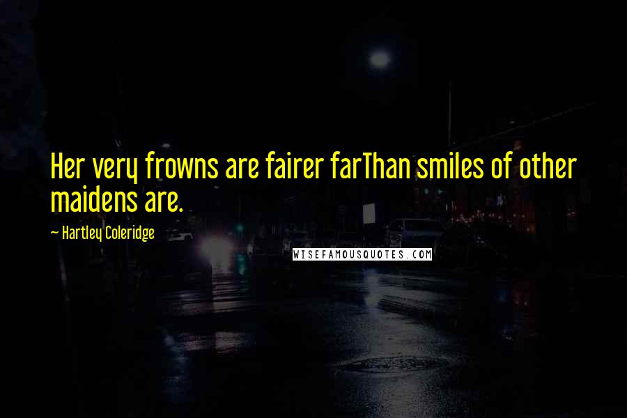 Hartley Coleridge Quotes: Her very frowns are fairer farThan smiles of other maidens are.