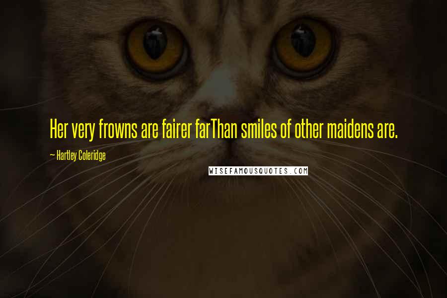 Hartley Coleridge Quotes: Her very frowns are fairer farThan smiles of other maidens are.