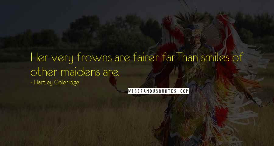 Hartley Coleridge Quotes: Her very frowns are fairer farThan smiles of other maidens are.