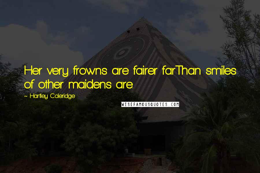 Hartley Coleridge Quotes: Her very frowns are fairer farThan smiles of other maidens are.