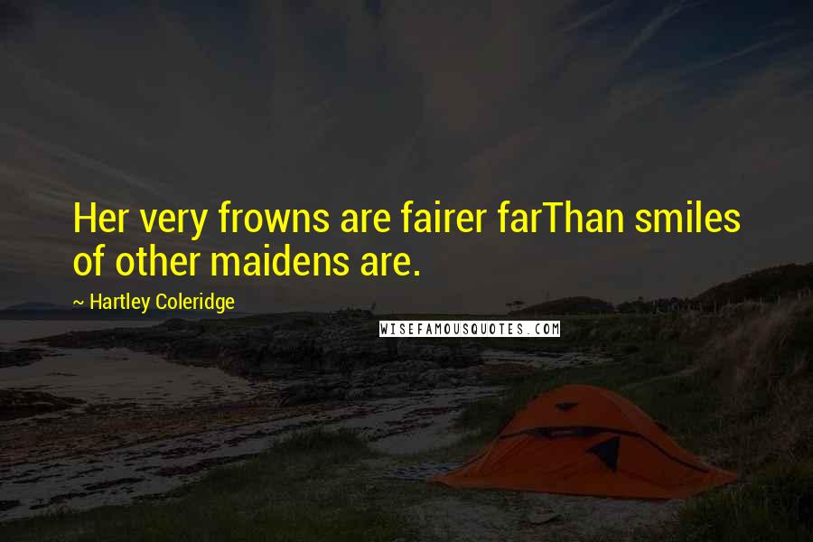 Hartley Coleridge Quotes: Her very frowns are fairer farThan smiles of other maidens are.