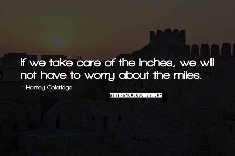 Hartley Coleridge Quotes: If we take care of the inches, we will not have to worry about the miles.