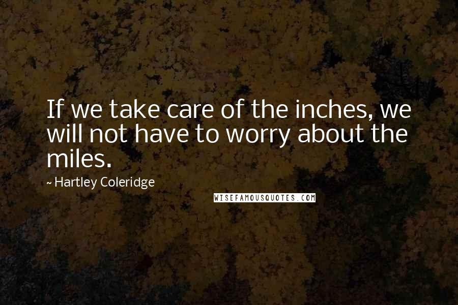 Hartley Coleridge Quotes: If we take care of the inches, we will not have to worry about the miles.