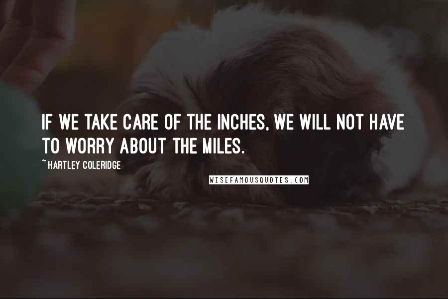 Hartley Coleridge Quotes: If we take care of the inches, we will not have to worry about the miles.