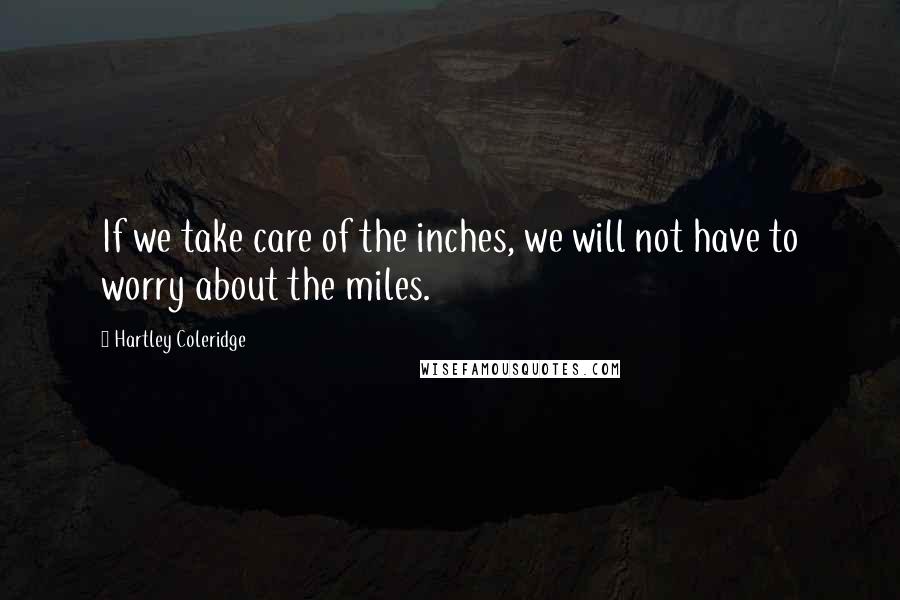 Hartley Coleridge Quotes: If we take care of the inches, we will not have to worry about the miles.