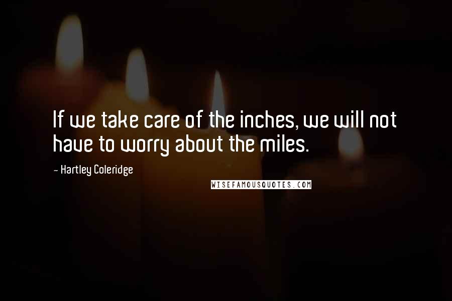 Hartley Coleridge Quotes: If we take care of the inches, we will not have to worry about the miles.