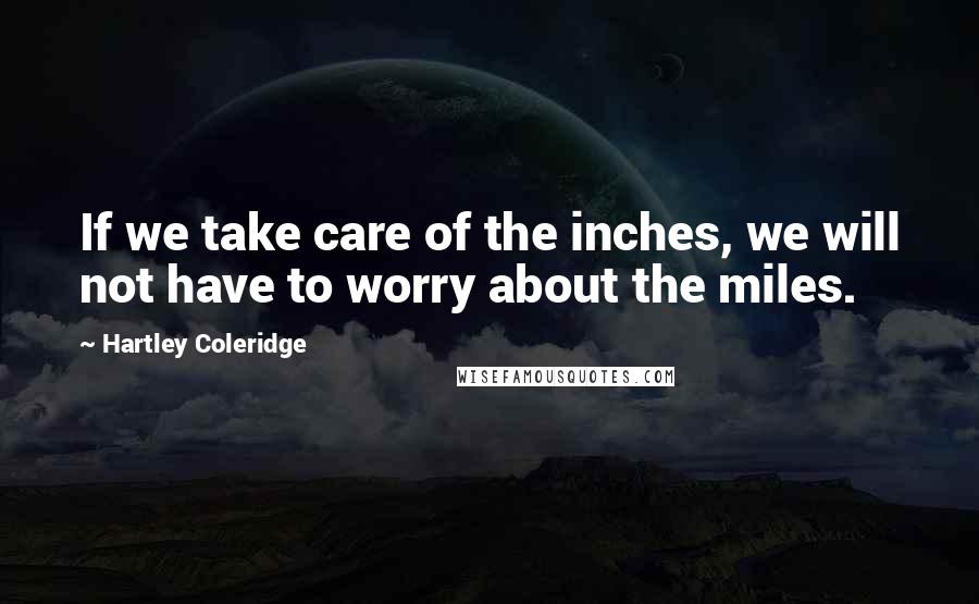 Hartley Coleridge Quotes: If we take care of the inches, we will not have to worry about the miles.