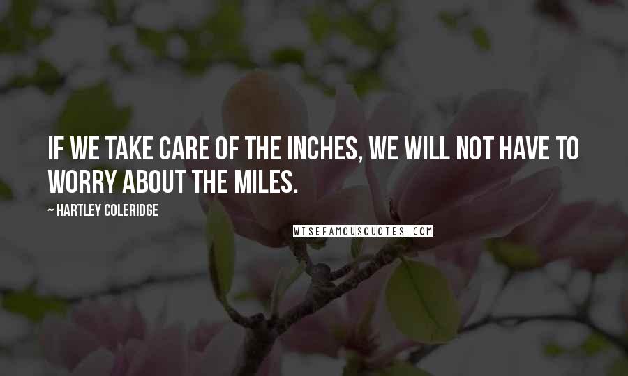 Hartley Coleridge Quotes: If we take care of the inches, we will not have to worry about the miles.