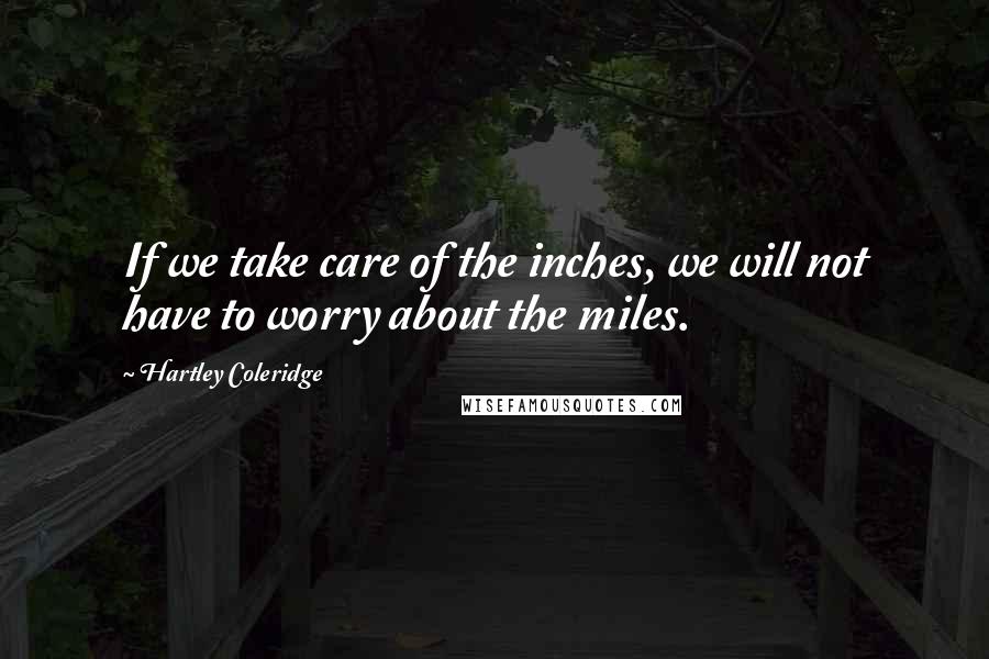 Hartley Coleridge Quotes: If we take care of the inches, we will not have to worry about the miles.