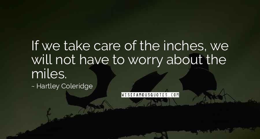 Hartley Coleridge Quotes: If we take care of the inches, we will not have to worry about the miles.