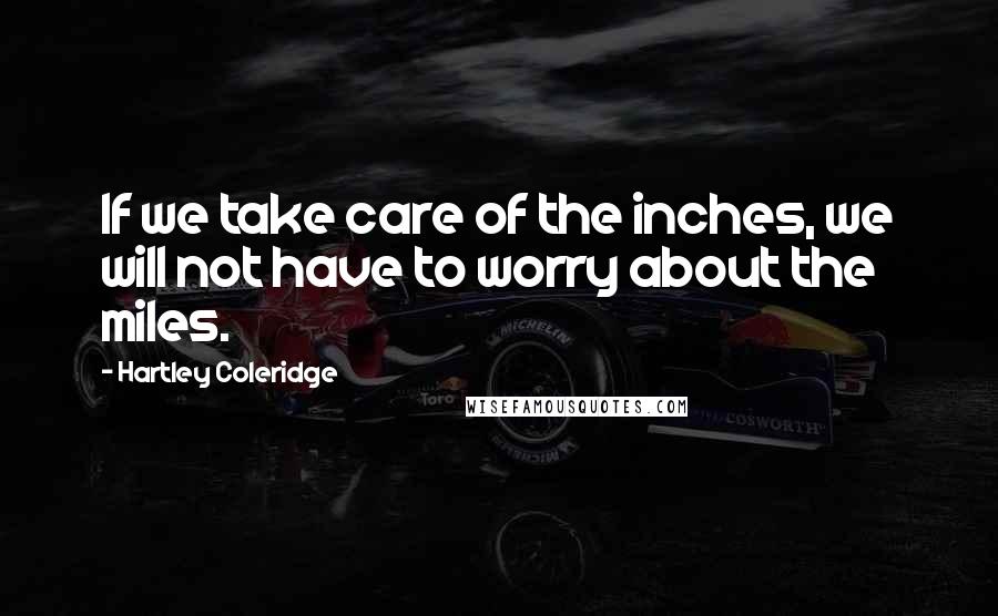 Hartley Coleridge Quotes: If we take care of the inches, we will not have to worry about the miles.