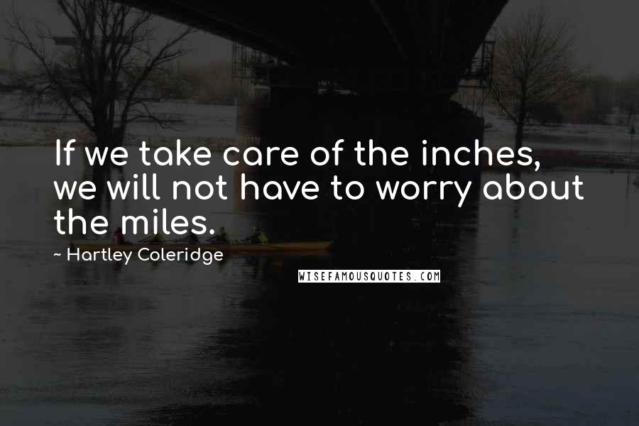 Hartley Coleridge Quotes: If we take care of the inches, we will not have to worry about the miles.