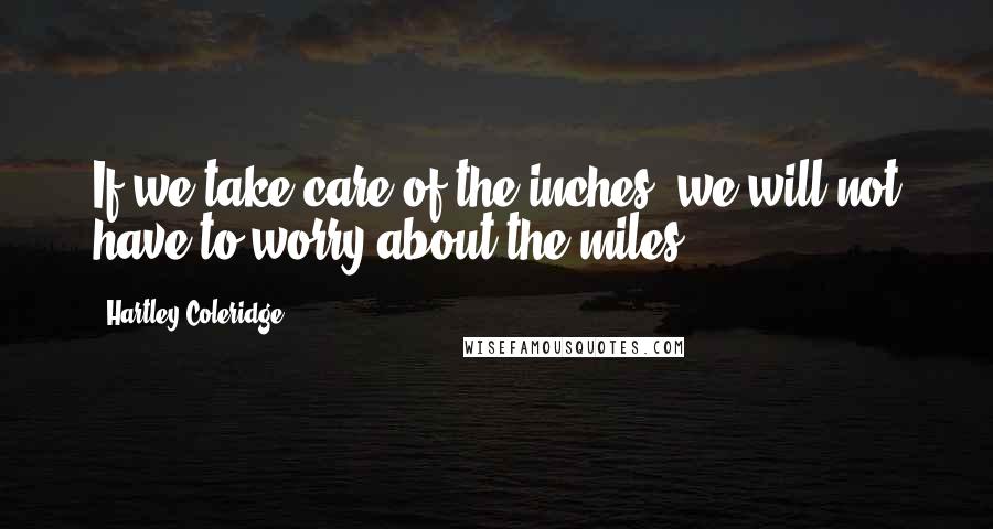 Hartley Coleridge Quotes: If we take care of the inches, we will not have to worry about the miles.