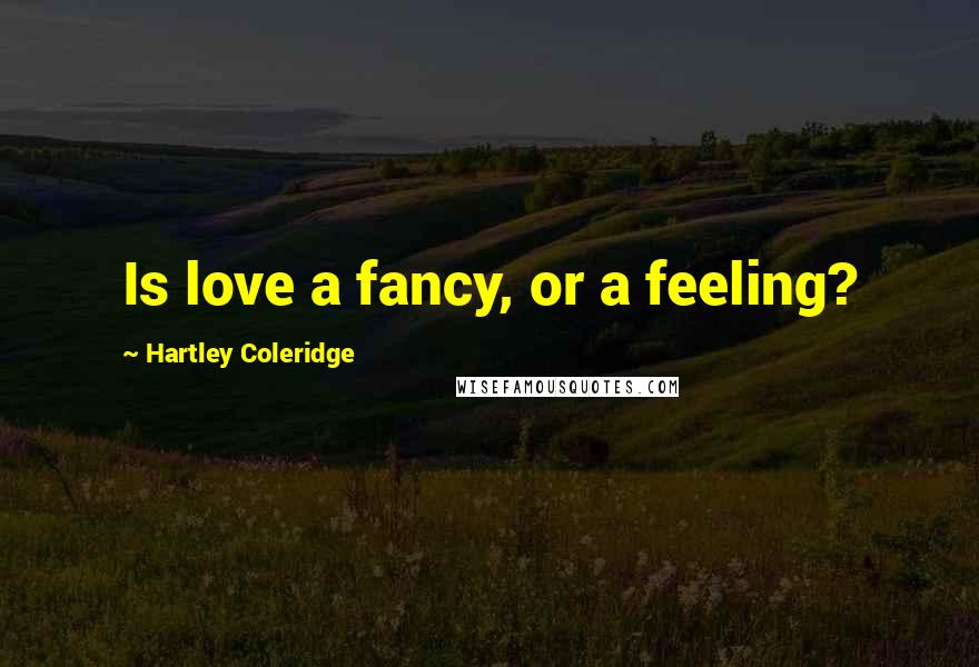 Hartley Coleridge Quotes: Is love a fancy, or a feeling?