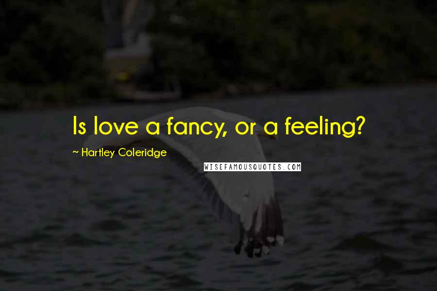 Hartley Coleridge Quotes: Is love a fancy, or a feeling?