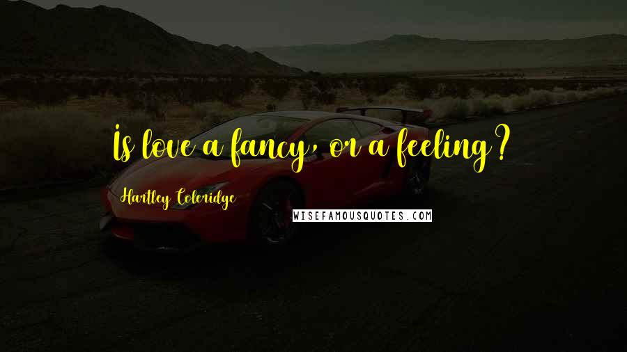 Hartley Coleridge Quotes: Is love a fancy, or a feeling?